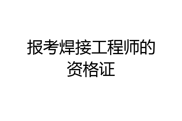 报考焊接工程师的资格证