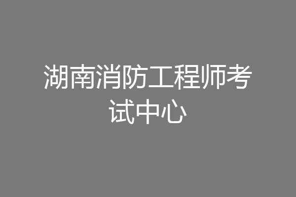 湖南消防工程师考试中心