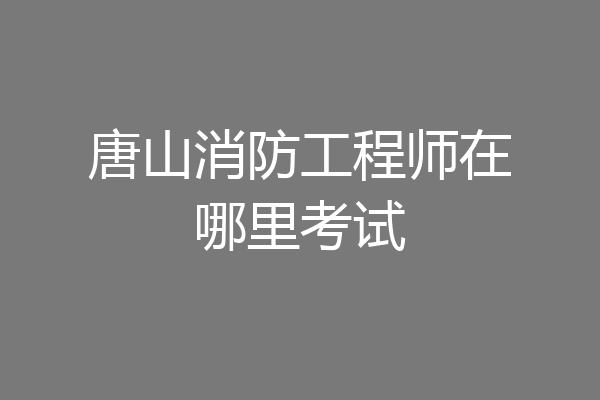 唐山消防工程师在哪里考试
