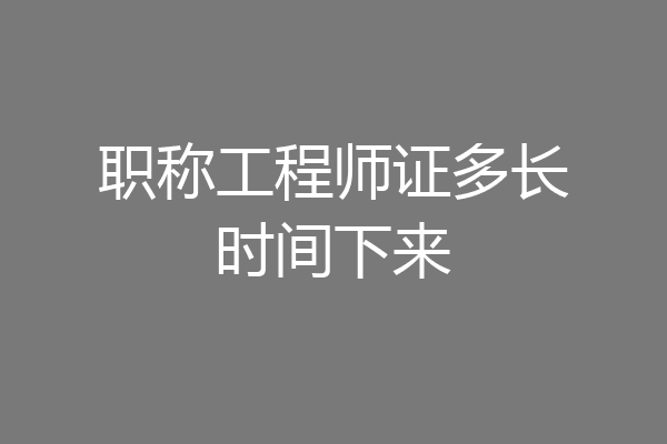 职称工程师证多长时间下来