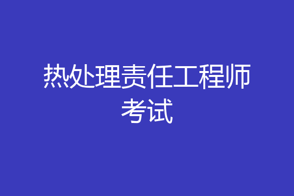 热处理责任工程师考试