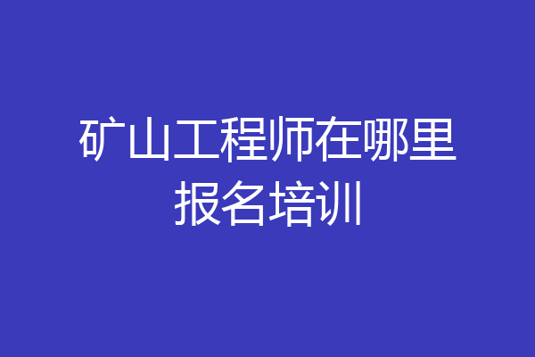 矿山工程师在哪里报名培训