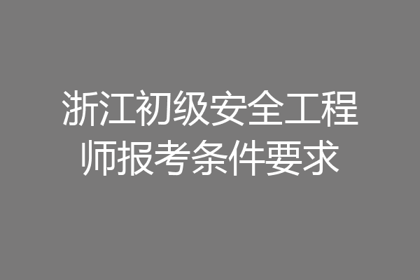 浙江初级安全工程师报考条件要求