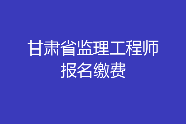 甘肃省监理工程师报名缴费