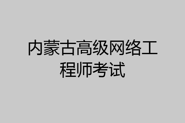 内蒙古高级网络工程师考试