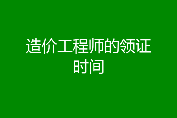 造价工程师的领证时间