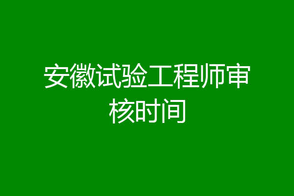 安徽试验工程师审核时间