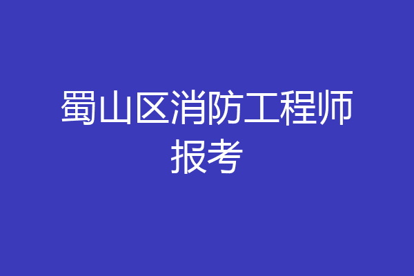 蜀山区消防工程师报考
