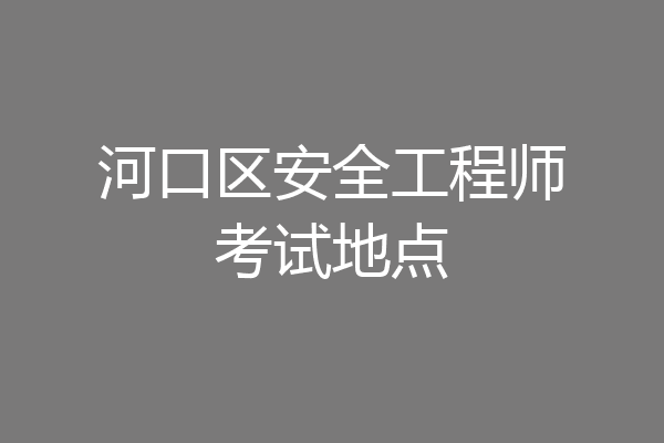 河口区安全工程师考试地点