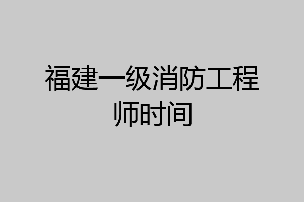 福建一级消防工程师时间