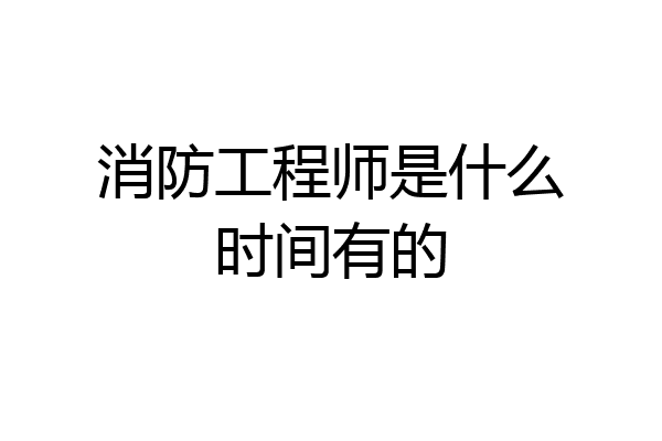 消防工程师是什么时间有的