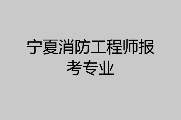 宁夏消防工程师报考专业