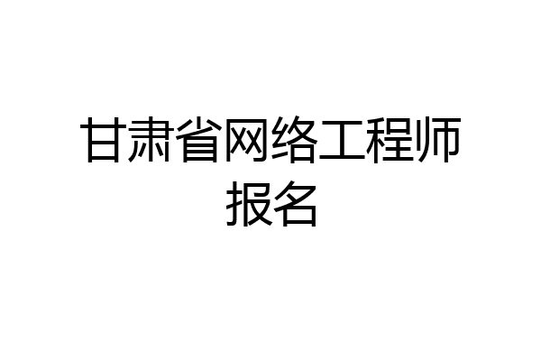 甘肃省网络工程师报名