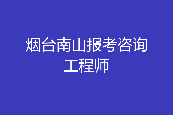 烟台南山报考咨询工程师