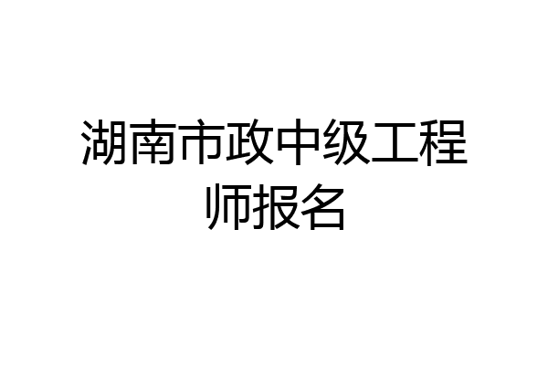 湖南市政中级工程师报名
