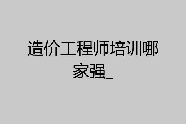 造价工程师培训哪家强_