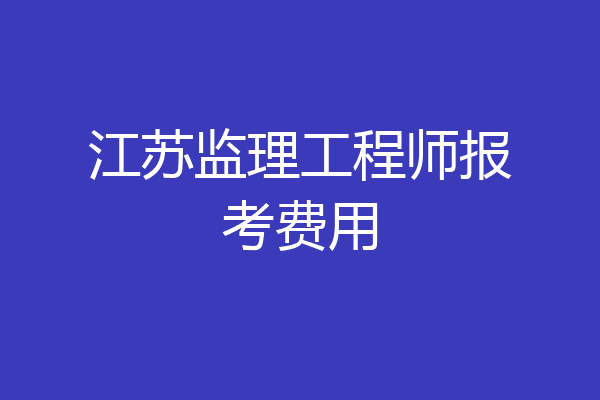 江苏监理工程师报考费用