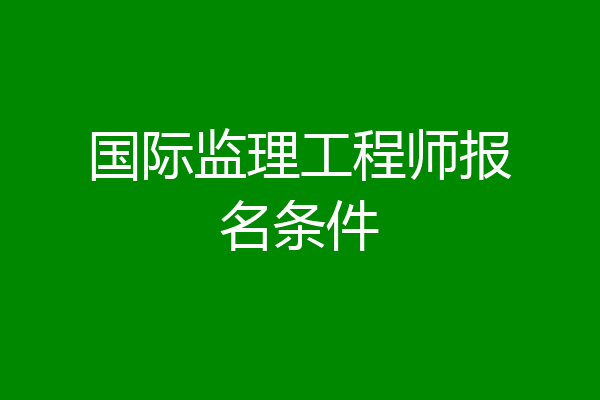 国际监理工程师报名条件
