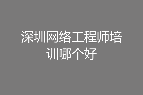 深圳网络工程师培训哪个好
