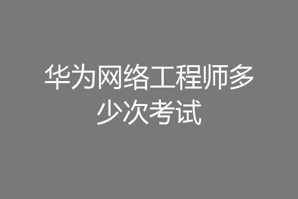 华为网络工程师多少次考试