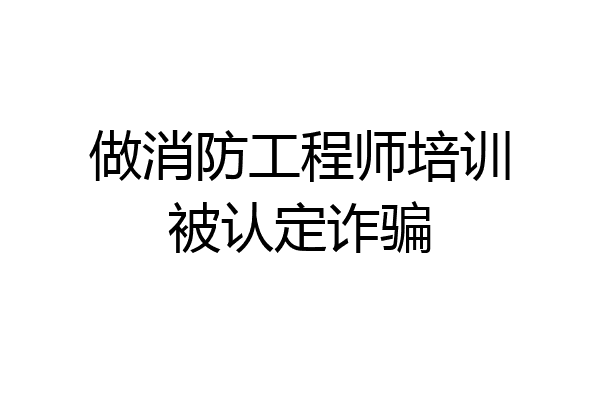 做消防工程师培训被认定诈骗