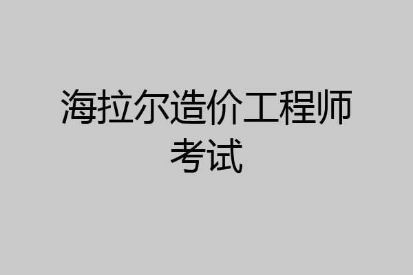海拉尔造价工程师考试