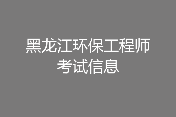 黑龙江环保工程师考试信息