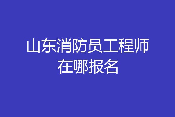 山东消防员工程师在哪报名