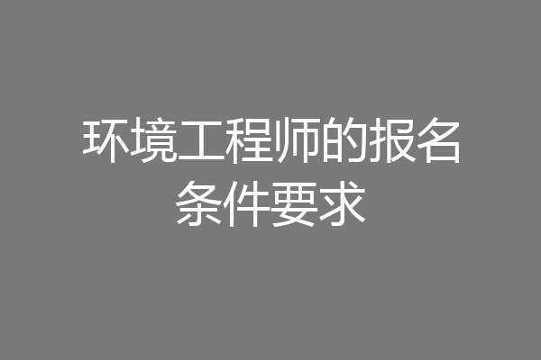 环境工程师的报名条件要求
