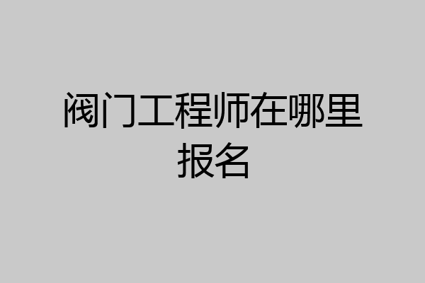 阀门工程师在哪里报名