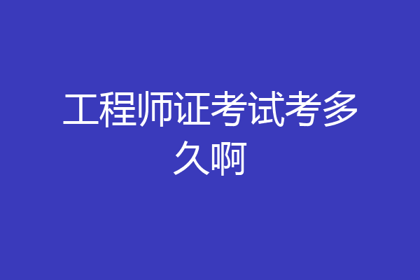 工程师证考试考多久啊