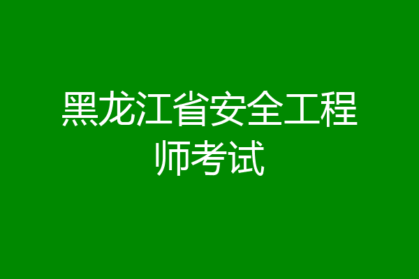 黑龙江省安全工程师考试