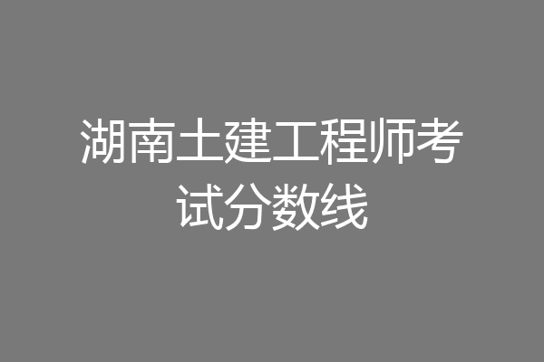 湖南土建工程师考试分数线