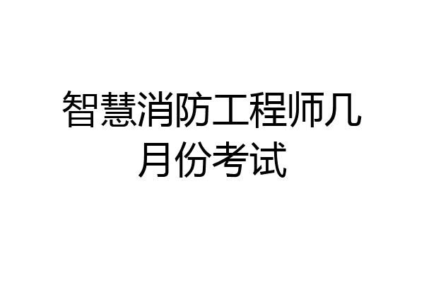 智慧消防工程师几月份考试