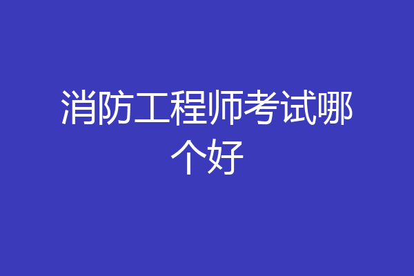 消防工程师考试哪个好