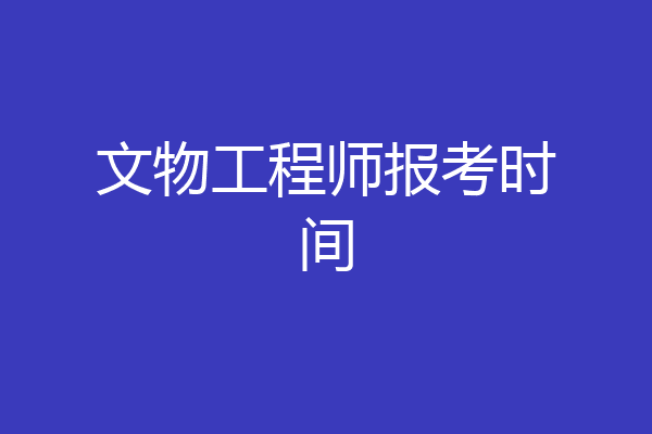 文物工程师报考时间