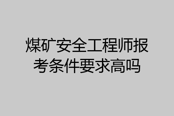 煤矿安全工程师报考条件要求高吗