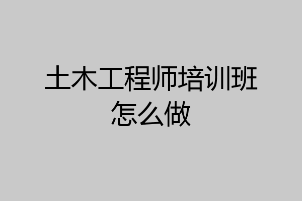 土木工程师培训班怎么做
