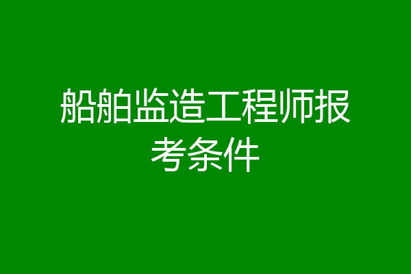 船舶监造工程师报考条件