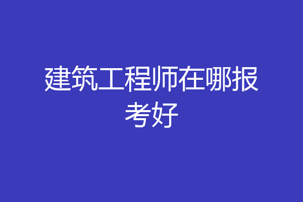 建筑工程师在哪报考好