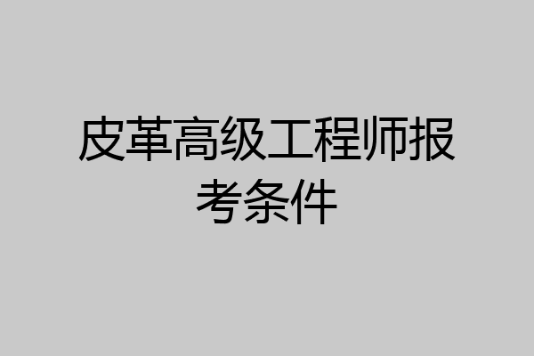 皮革高级工程师报考条件