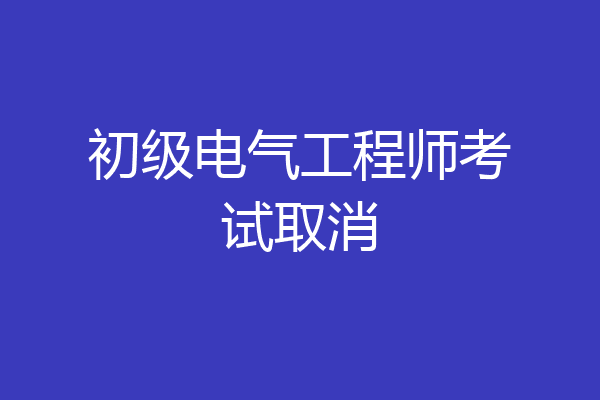 初级电气工程师考试取消