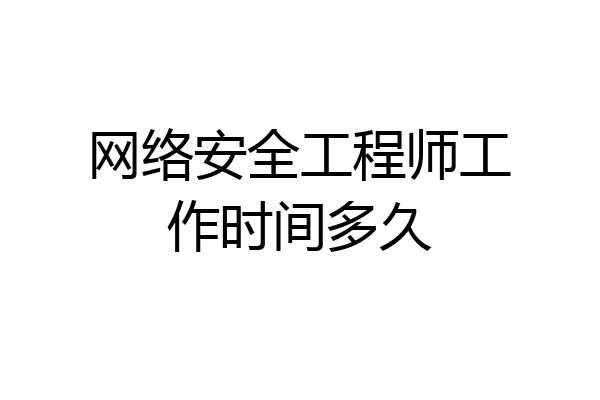 网络安全工程师工作时间多久