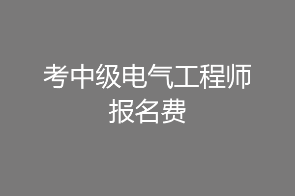 考中级电气工程师报名费