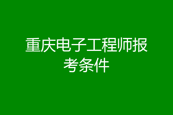 重庆电子工程师报考条件