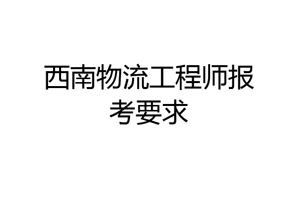 西南物流工程师报考要求