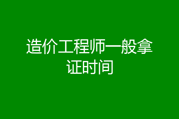造价工程师一般拿证时间