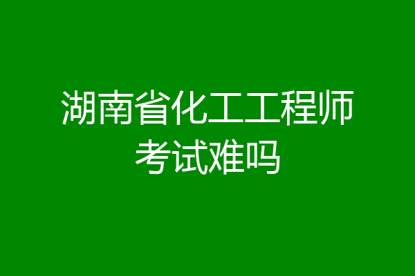 湖南省化工工程师考试难吗