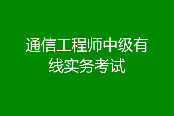 通信工程师中级有线实务考试
