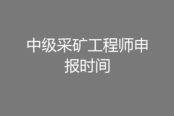 中级采矿工程师申报时间